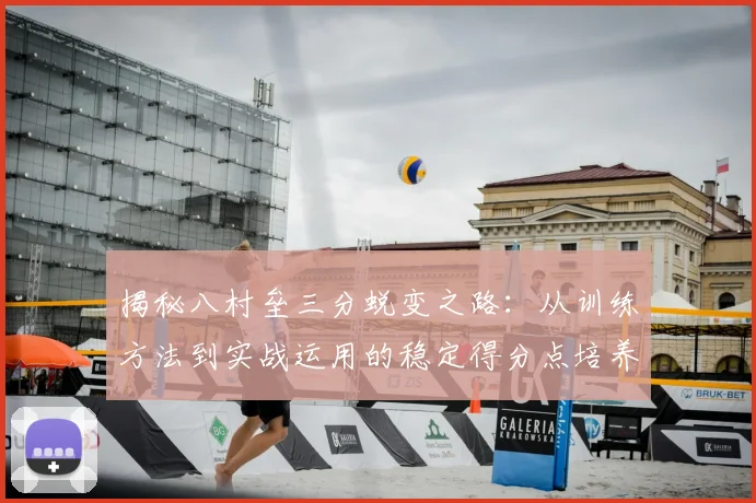 揭秘八村垒三分蜕变之路:从训练方法到实战运用的稳定得分点培养全攻略