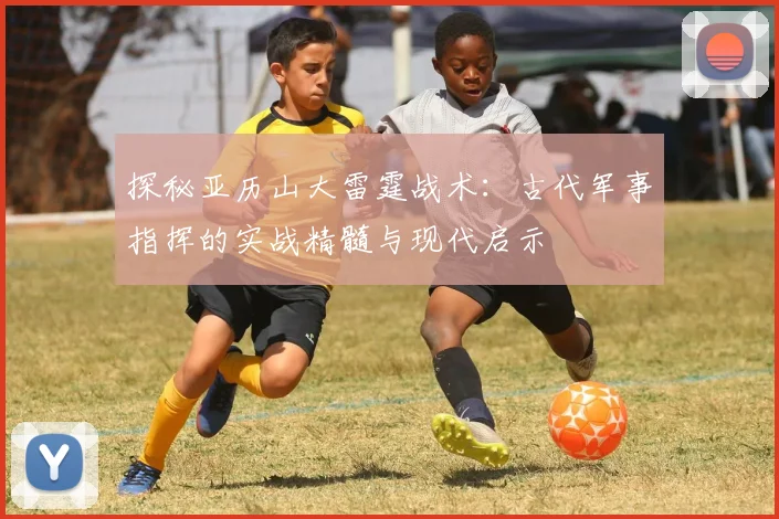 探秘亚历山大雷霆战术：古代军事指挥的实战精髓与现代启示