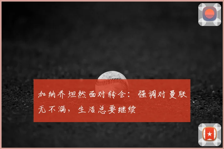 加纳乔坦然面对转会:强调对曼联无不满,生活总要继续