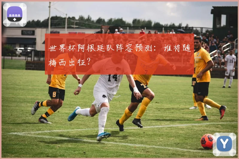 世界杯阿根廷队阵容预测:谁将随梅西出征?