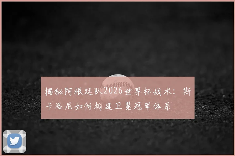 揭秘阿根廷队2026世界杯战术：斯卡洛尼如何构建卫冕冠军体系