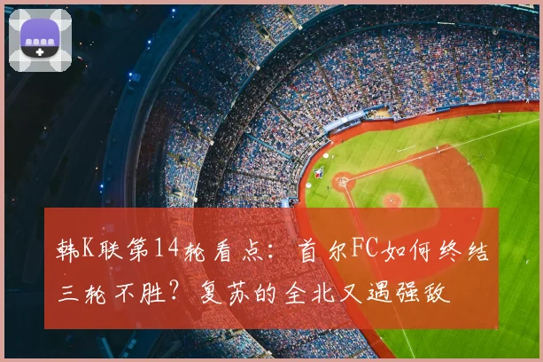 韩K联第14轮看点：首尔FC如何终结三轮不胜？复苏的全北又遇强敌